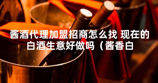 酱酒代理加盟招商怎么找 现在的白酒生意好做吗（酱香白